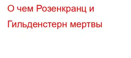 О чем Розенкранц и Гильденстерн мертвы